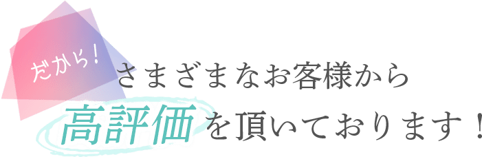 さまざまなお客様から高評価を頂いております！