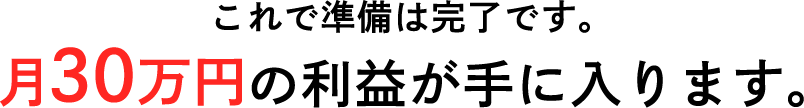 これで準備は完了です。月30万円の利益が手に入ります。